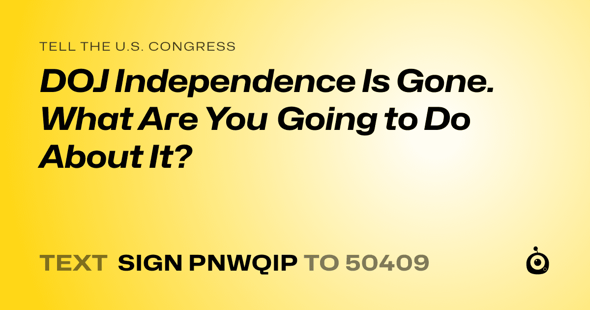 A shareable card that reads "tell the U.S. Congress: DOJ Independence Is Gone. What Are You Going to Do About It?" followed by "text sign PNWQIP to 50409"