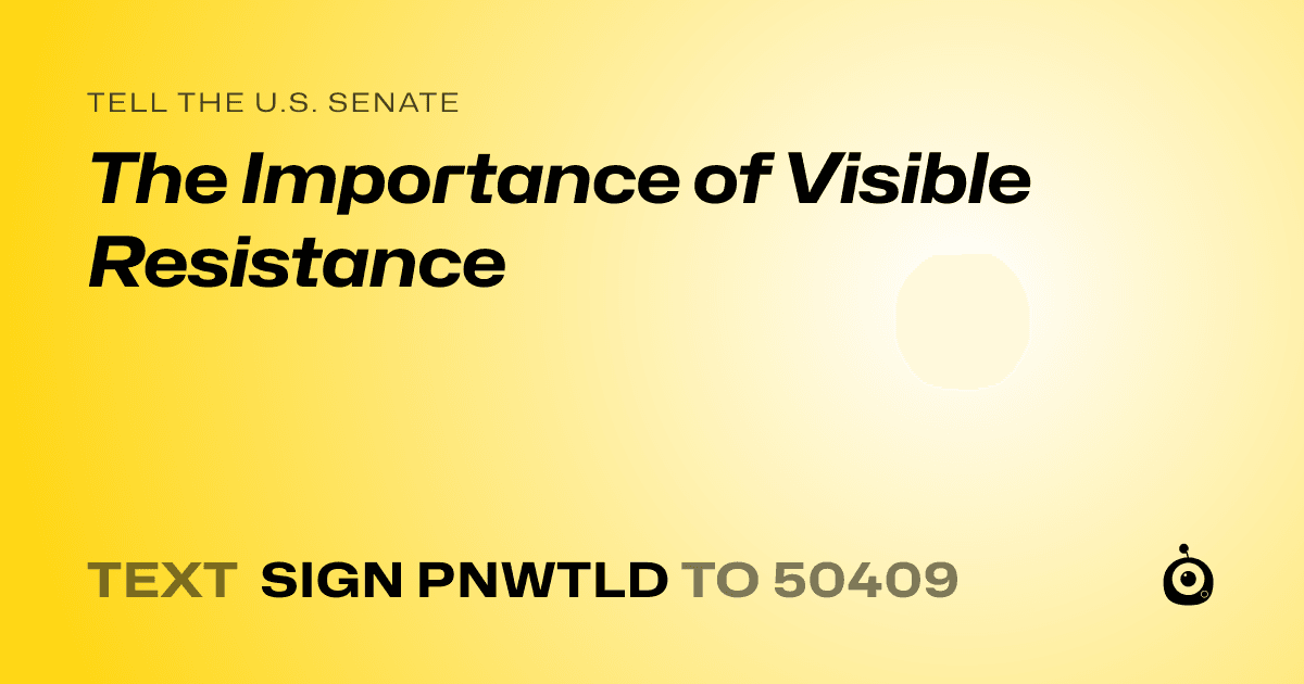 A shareable card that reads "tell the U.S. Senate: The Importance of Visible Resistance" followed by "text sign PNWTLD to 50409"