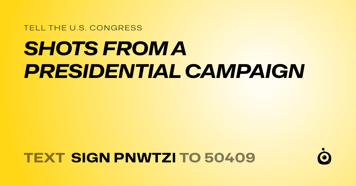 A shareable card that reads "tell the U.S. Congress: SHOTS FROM A PRESIDENTIAL CAMPAIGN" followed by "text sign PNWTZI to 50409"