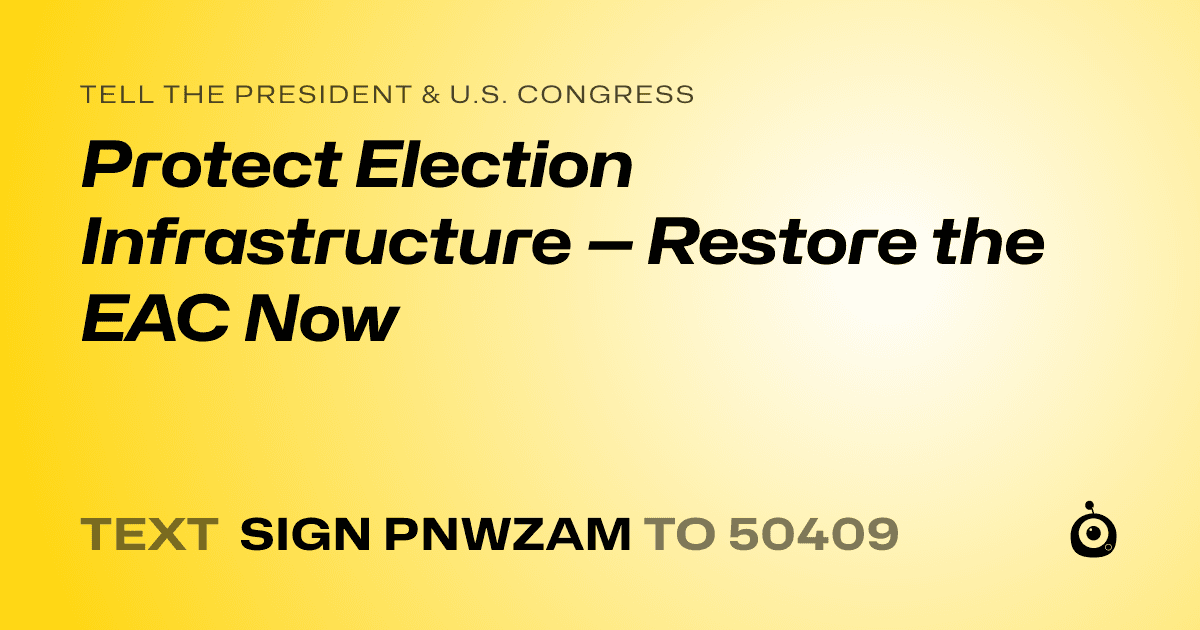 A shareable card that reads "tell the President & U.S. Congress: Protect Election Infrastructure — Restore the EAC Now" followed by "text sign PNWZAM to 50409"