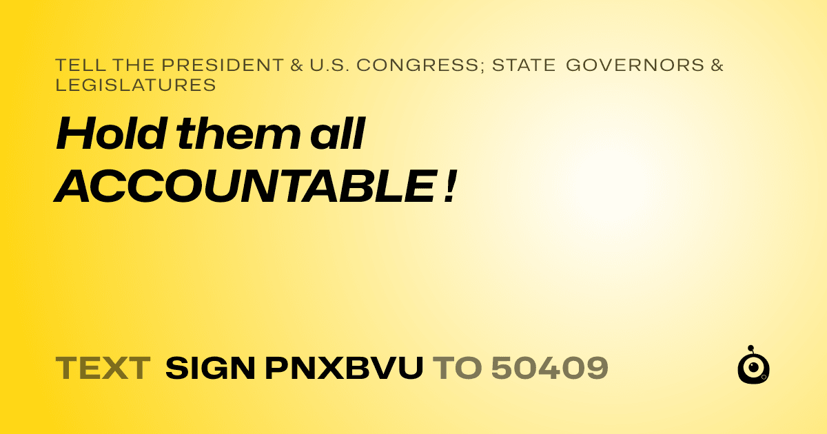 A shareable card that reads "tell the President & U.S. Congress; State Governors & Legislatures: Hold them all ACCOUNTABLE  !" followed by "text sign PNXBVU to 50409"