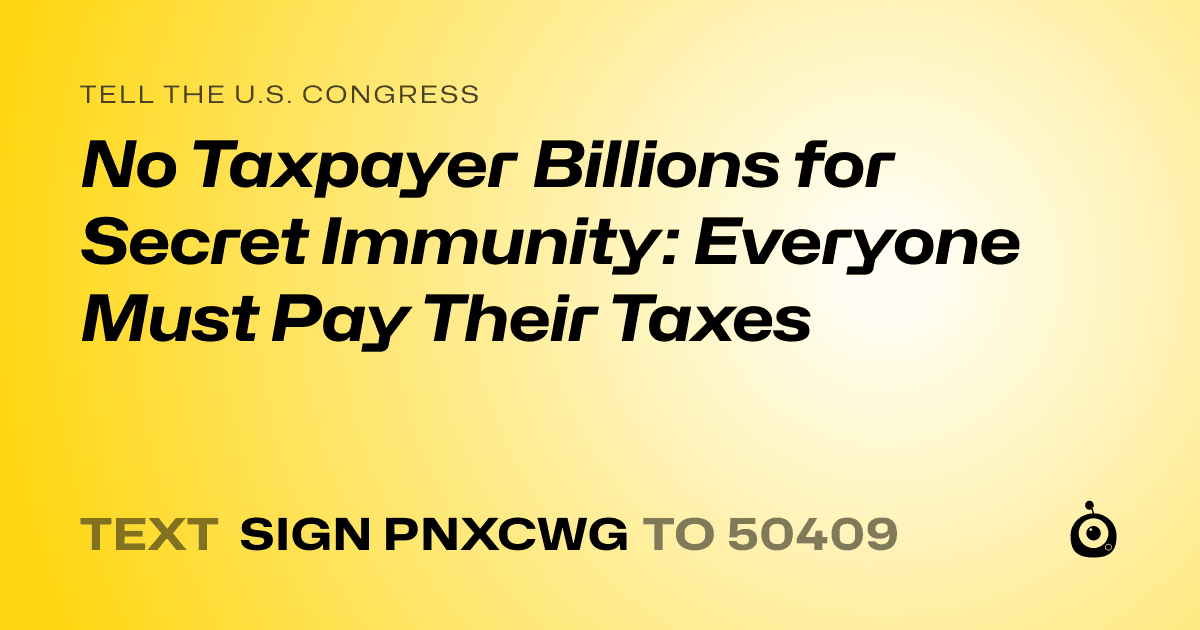 A shareable card that reads "tell the U.S. Congress: No Taxpayer Billions for Secret Immunity: Everyone Must Pay Their Taxes" followed by "text sign PNXCWG to 50409"
