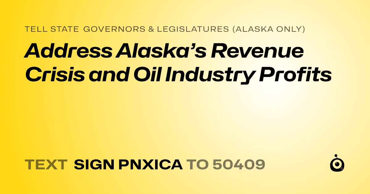 A shareable card that reads "tell State Governors & Legislatures (Alaska only): Address Alaska’s Revenue Crisis and Oil Industry Profits" followed by "text sign PNXICA to 50409"