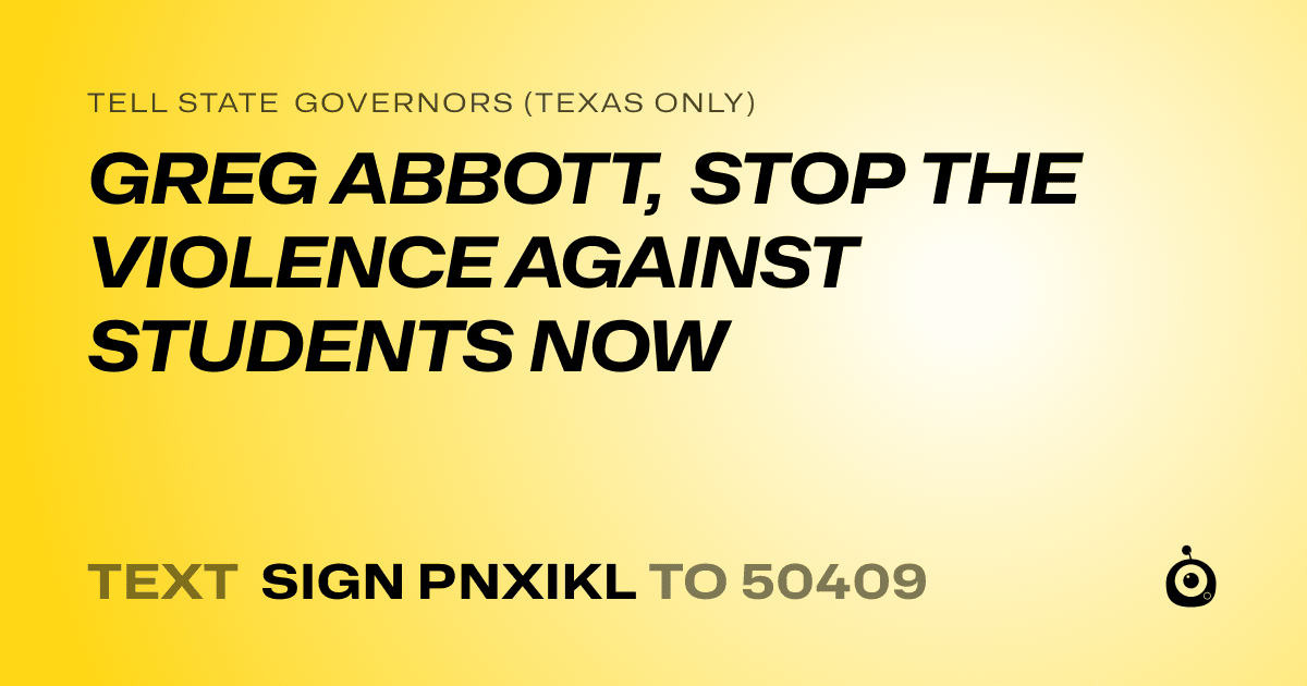 A shareable card that reads "tell State Governors (Texas only): GREG ABBOTT, STOP THE VIOLENCE AGAINST STUDENTS NOW" followed by "text sign PNXIKL to 50409"