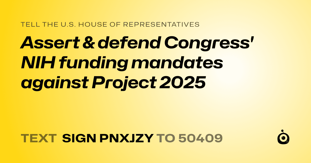 A shareable card that reads "tell the U.S. House of Representatives: Assert & defend Congress' NIH funding mandates against Project 2025" followed by "text sign PNXJZY to 50409"