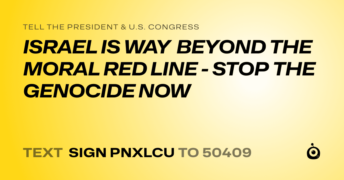 A shareable card that reads "tell the President & U.S. Congress: ISRAEL IS WAY BEYOND THE MORAL RED LINE - STOP THE GENOCIDE NOW" followed by "text sign PNXLCU to 50409"