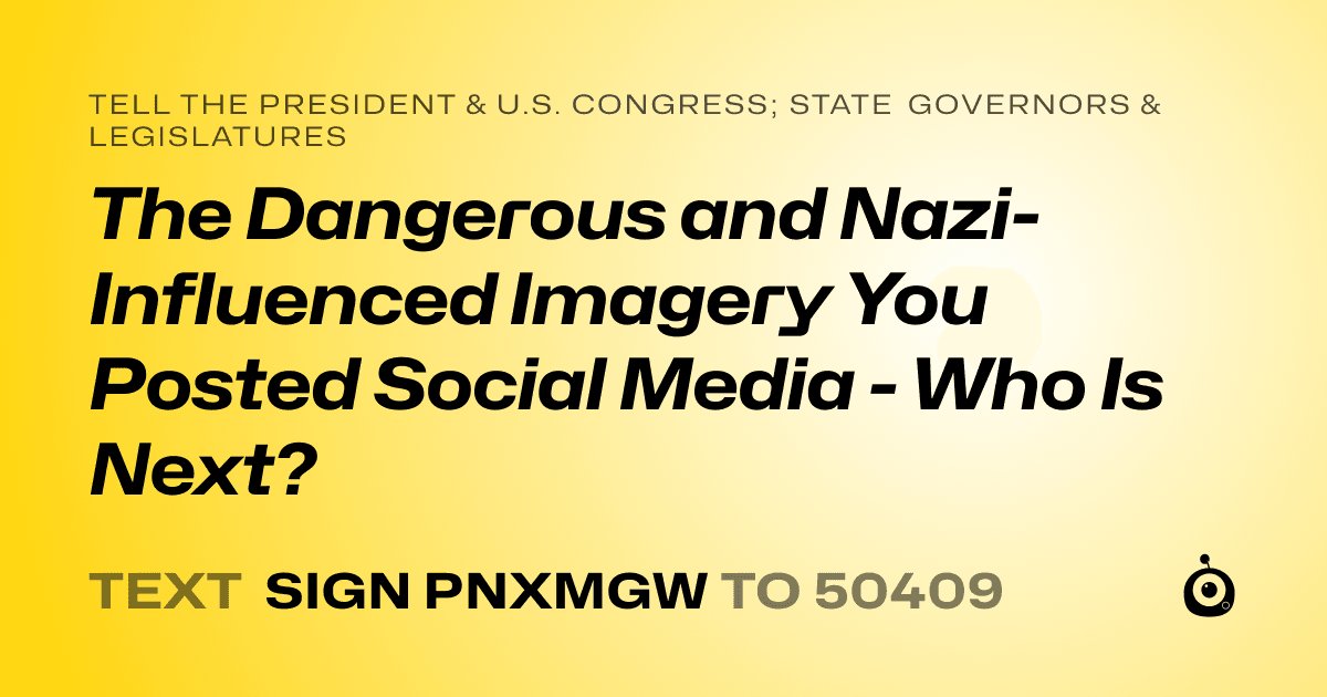 A shareable card that reads "tell the President & U.S. Congress; State Governors & Legislatures: The Dangerous and Nazi-Influenced Imagery You Posted Social Media - Who Is Next?" followed by "text sign PNXMGW to 50409"