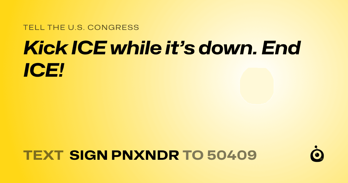 A shareable card that reads "tell the U.S. Congress: Kick ICE while it’s down. End ICE!" followed by "text sign PNXNDR to 50409"