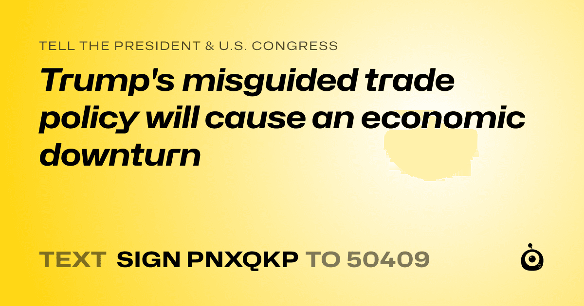 A shareable card that reads "tell the President & U.S. Congress: Trump's misguided trade policy will cause an economic downturn" followed by "text sign PNXQKP to 50409"