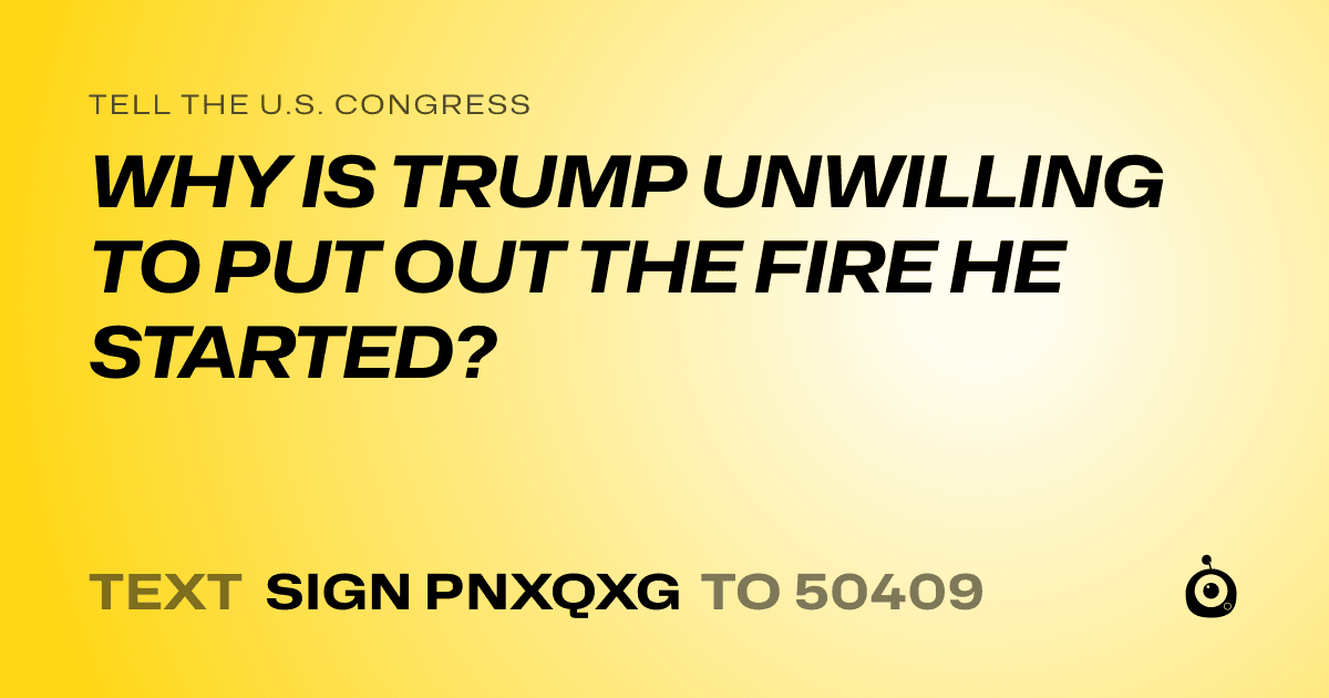 A shareable card that reads "tell the U.S. Congress: WHY IS TRUMP UNWILLING TO PUT OUT THE FIRE HE STARTED?" followed by "text sign PNXQXG to 50409"