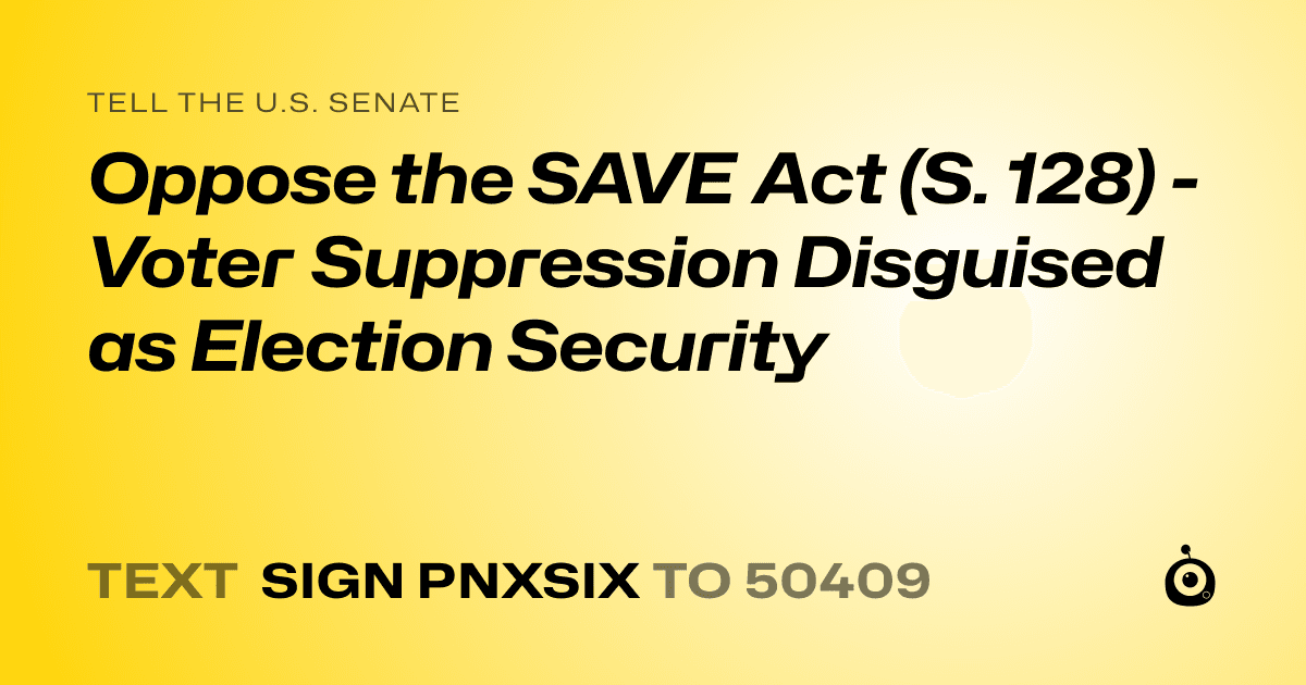 A shareable card that reads "tell the U.S. Senate: Oppose the SAVE Act (S. 128) - Voter Suppression Disguised as Election Security" followed by "text sign PNXSIX to 50409"