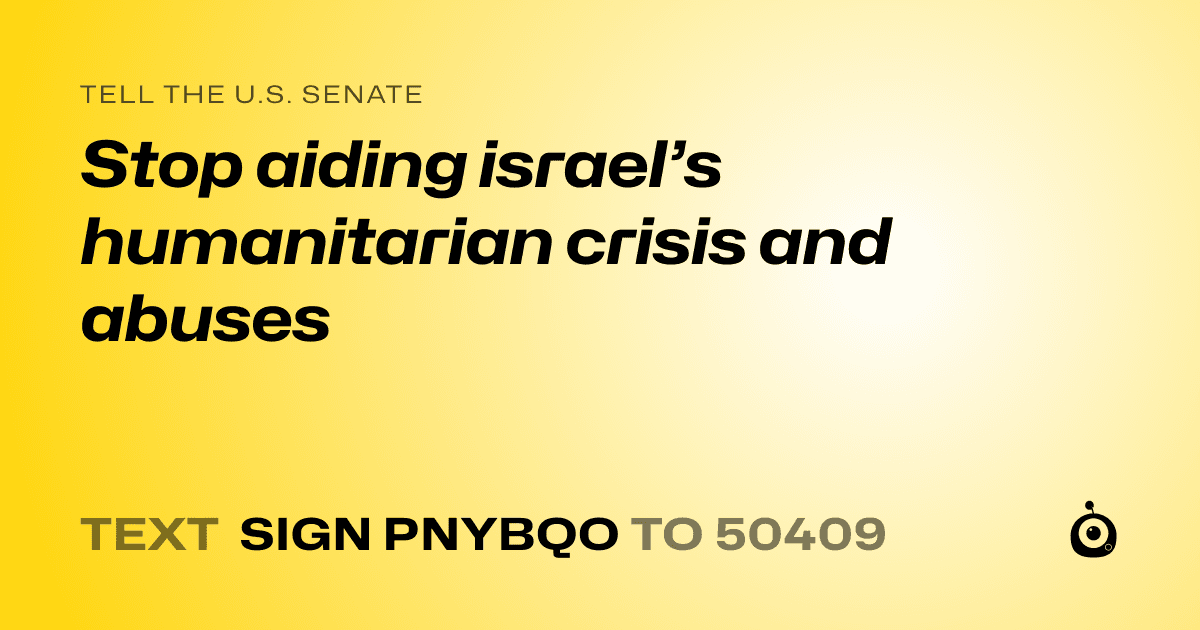 A shareable card that reads "tell the U.S. Senate: Stop aiding israel’s humanitarian crisis and abuses" followed by "text sign PNYBQO to 50409"