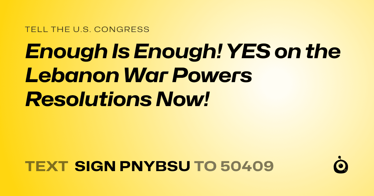 A shareable card that reads "tell the U.S. Congress: Enough Is Enough! YES on the Lebanon War Powers Resolutions Now!" followed by "text sign PNYBSU to 50409"