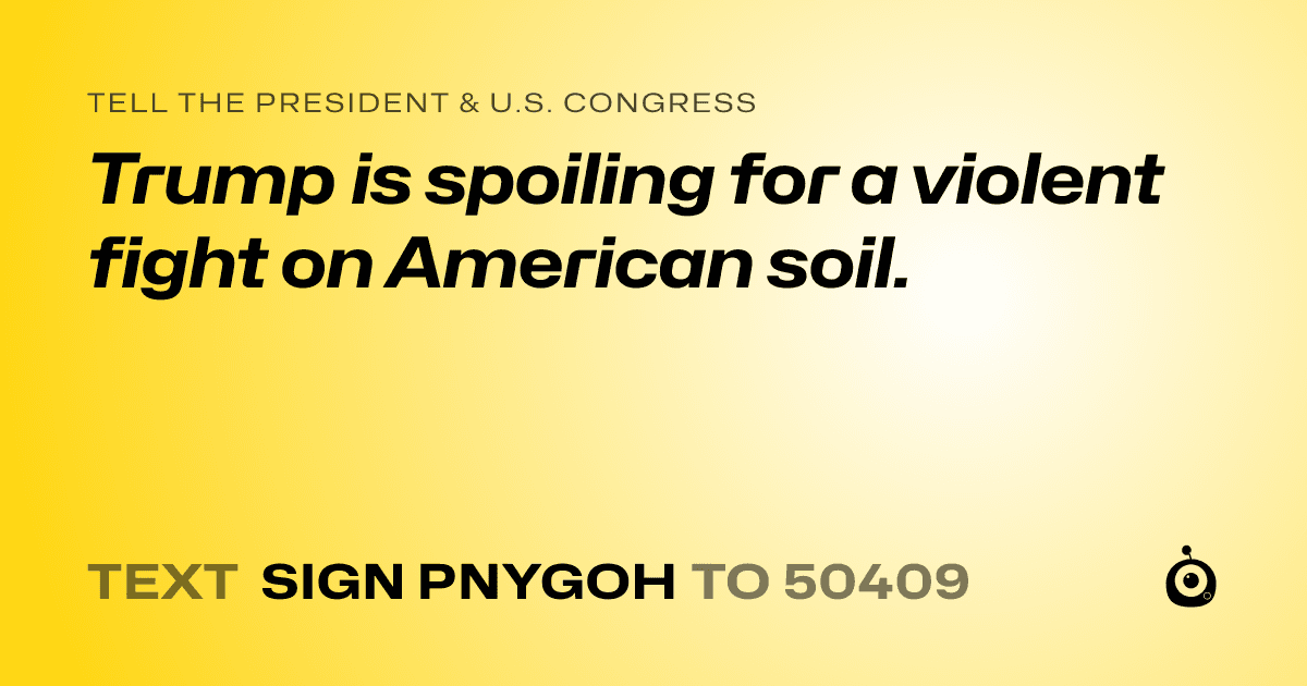 A shareable card that reads "tell the President & U.S. Congress: Trump is spoiling for a violent fight on American soil." followed by "text sign PNYGOH to 50409"