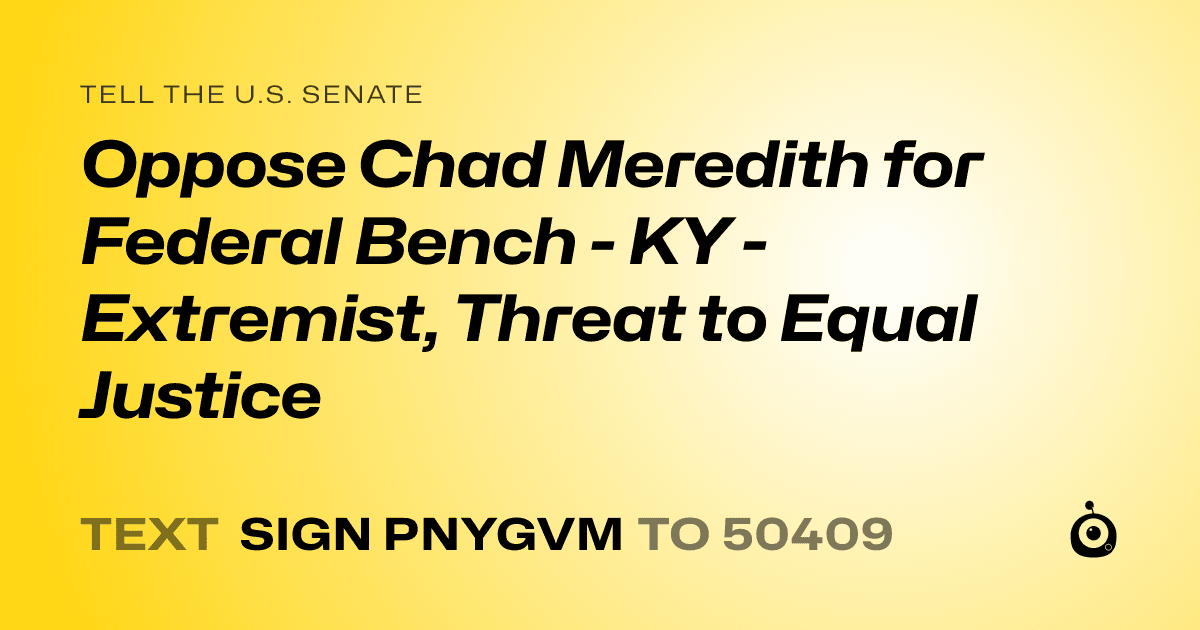 A shareable card that reads "tell the U.S. Senate: Oppose Chad Meredith for Federal Bench - KY - Extremist, Threat to Equal Justice" followed by "text sign PNYGVM to 50409"