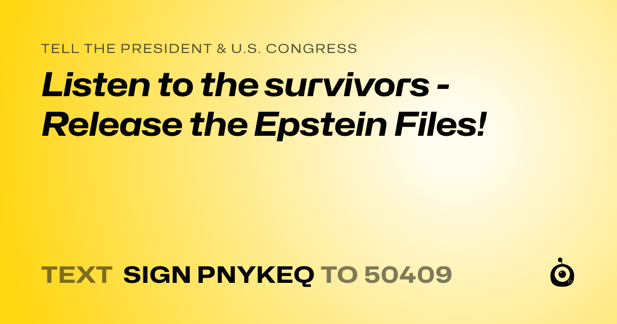 A shareable card that reads "tell the President & U.S. Congress: Listen to the survivors - Release the Epstein Files!" followed by "text sign PNYKEQ to 50409"