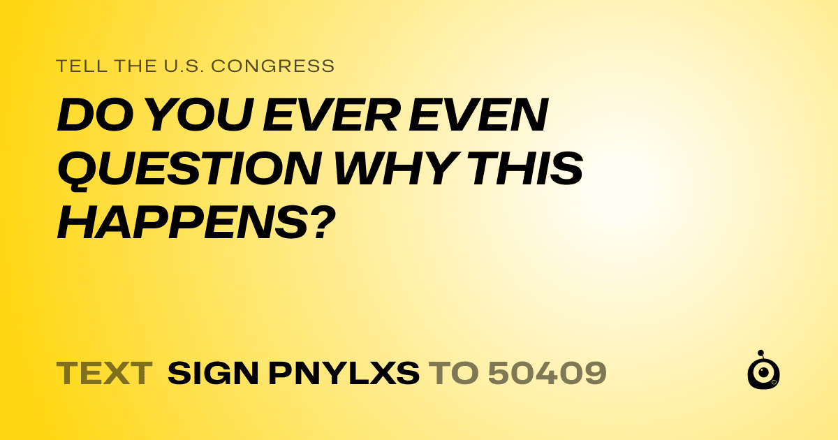 A shareable card that reads "tell the U.S. Congress: DO YOU EVER EVEN QUESTION WHY THIS HAPPENS?" followed by "text sign PNYLXS to 50409"