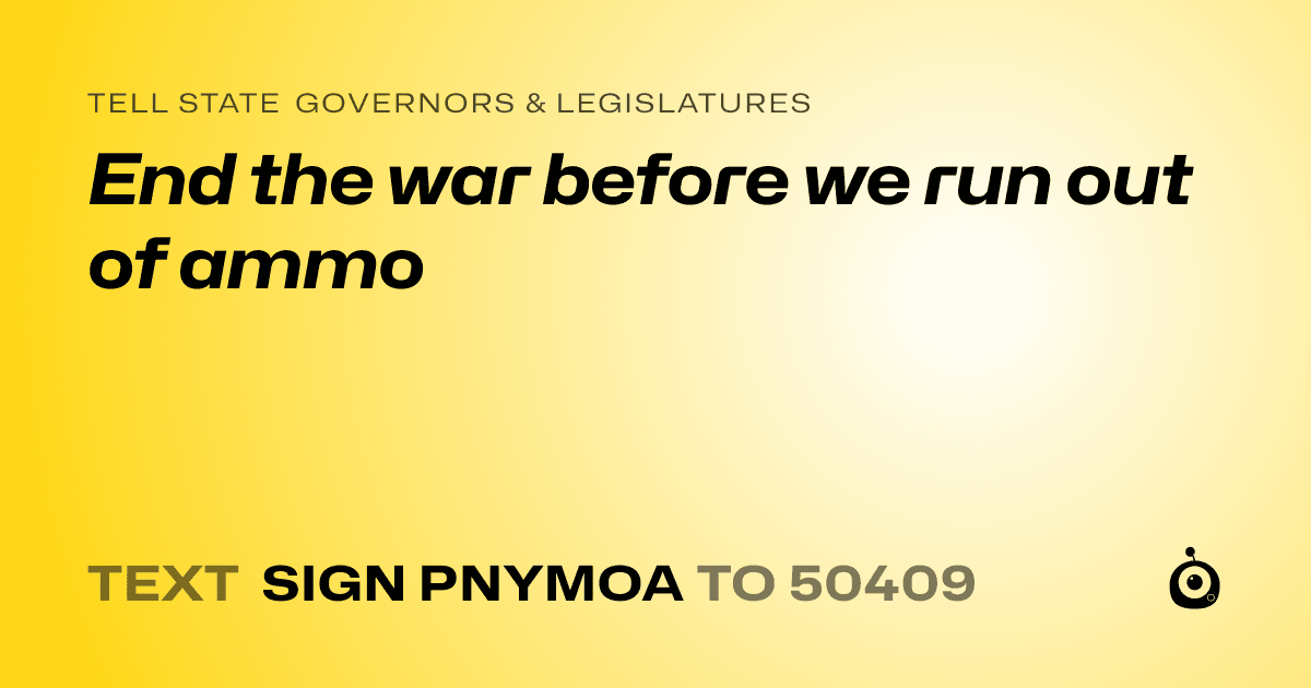 A shareable card that reads "tell State Governors & Legislatures: End the war before we run out of ammo" followed by "text sign PNYMOA to 50409"