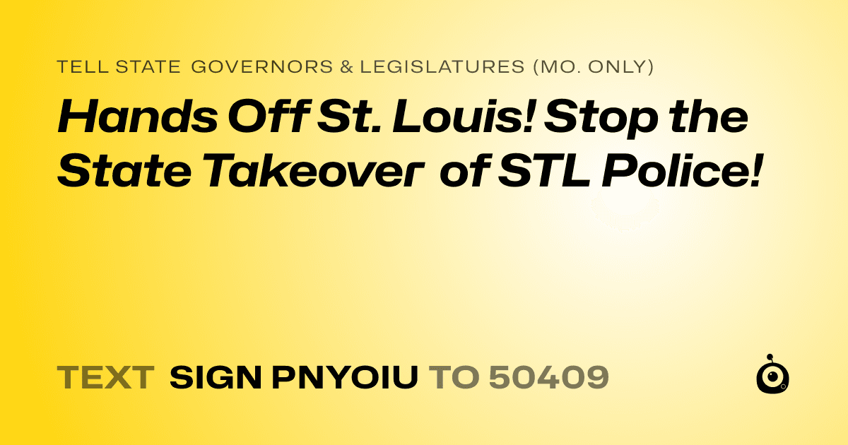 A shareable card that reads "tell State Governors & Legislatures (Mo. only): Hands Off St. Louis! Stop the State Takeover of STL Police!" followed by "text sign PNYOIU to 50409"