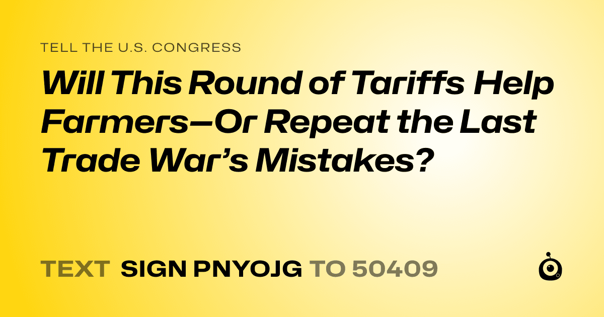 A shareable card that reads "tell the U.S. Congress: Will This Round of Tariffs Help Farmers—Or Repeat the Last Trade War’s Mistakes?" followed by "text sign PNYOJG to 50409"