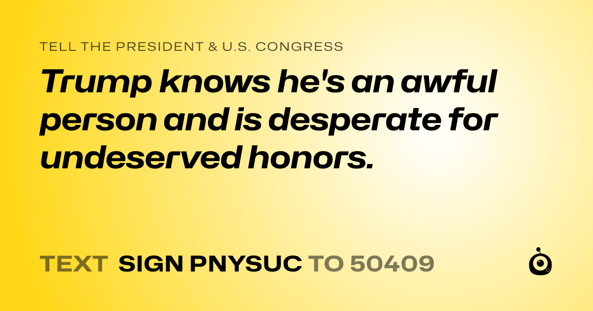 A shareable card that reads "tell the President & U.S. Congress: Trump knows he's an awful person and is desperate for undeserved honors." followed by "text sign PNYSUC to 50409"