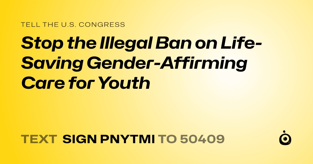 A shareable card that reads "tell the U.S. Congress: Stop the Illegal Ban on Life-Saving Gender-Affirming Care for Youth" followed by "text sign PNYTMI to 50409"