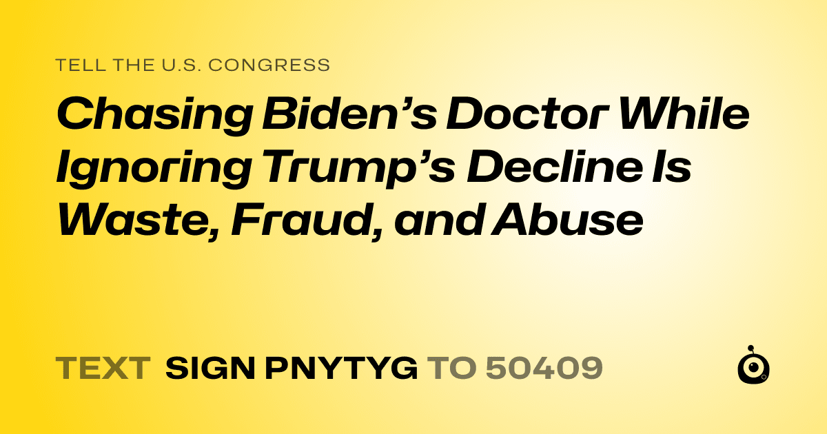 A shareable card that reads "tell the U.S. Congress: Chasing Biden’s Doctor While Ignoring Trump’s Decline Is Waste, Fraud, and Abuse" followed by "text sign PNYTYG to 50409"