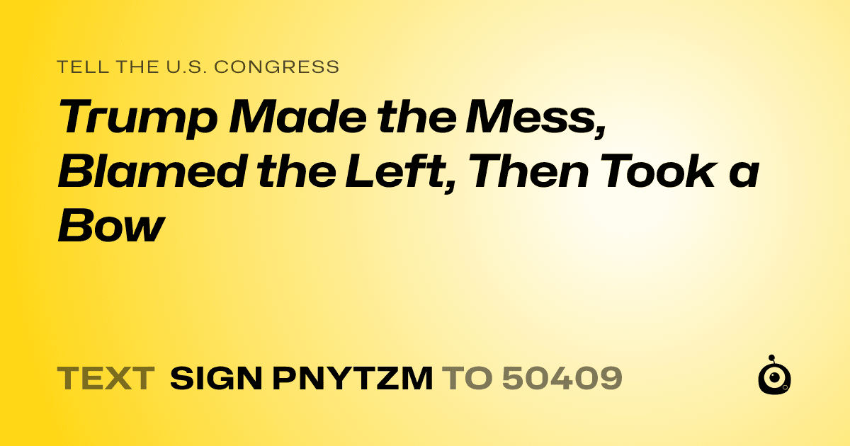 A shareable card that reads "tell the U.S. Congress: Trump Made the Mess, Blamed the Left, Then Took a Bow" followed by "text sign PNYTZM to 50409"