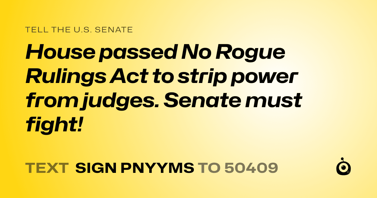 A shareable card that reads "tell the U.S. Senate: House passed No Rogue Rulings Act to strip power from judges. Senate must fight!" followed by "text sign PNYYMS to 50409"