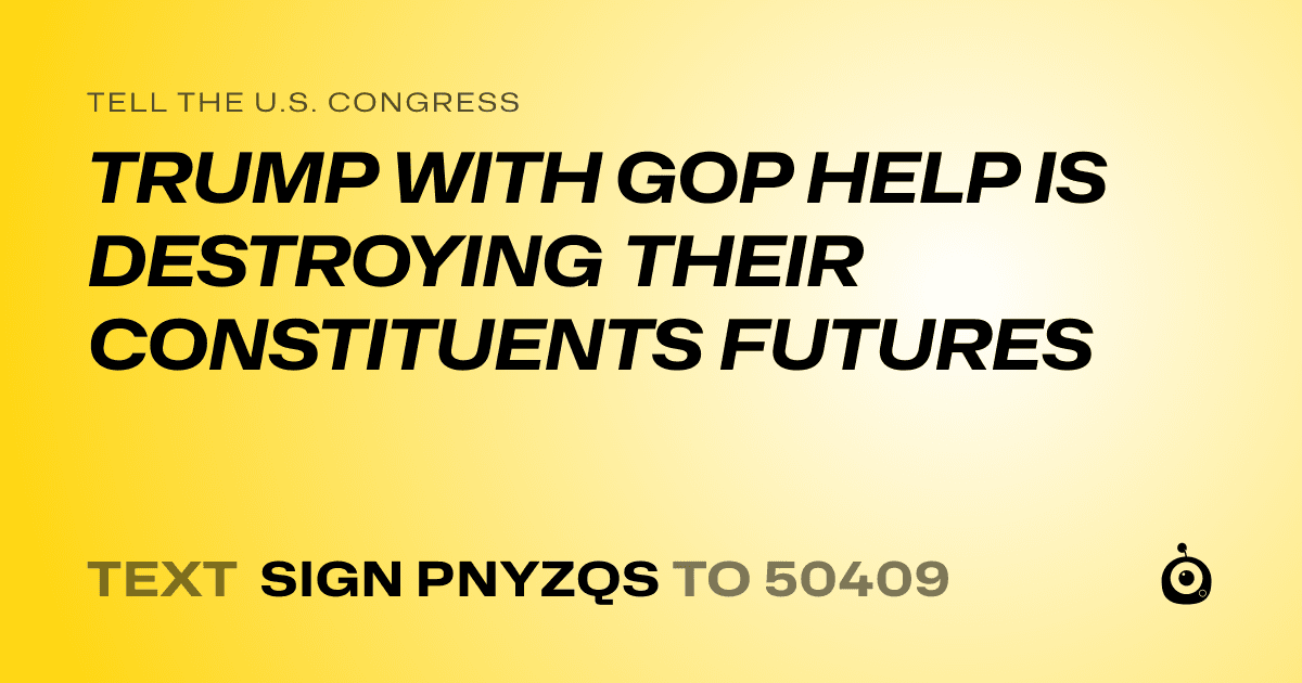 A shareable card that reads "tell the U.S. Congress: TRUMP WITH GOP HELP IS DESTROYING THEIR CONSTITUENTS FUTURES" followed by "text sign PNYZQS to 50409"