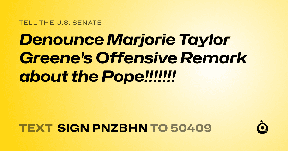 A shareable card that reads "tell the U.S. Senate: Denounce Marjorie Taylor Greene's Offensive Remark about the Pope!!!!!!!" followed by "text sign PNZBHN to 50409"