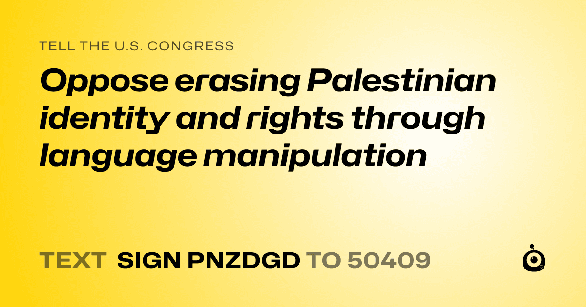 A shareable card that reads "tell the U.S. Congress: Oppose erasing Palestinian identity and rights through language manipulation" followed by "text sign PNZDGD to 50409"