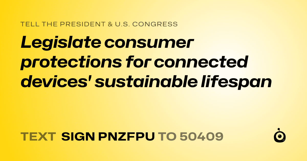 A shareable card that reads "tell the President & U.S. Congress: Legislate consumer protections for connected devices' sustainable lifespan" followed by "text sign PNZFPU to 50409"