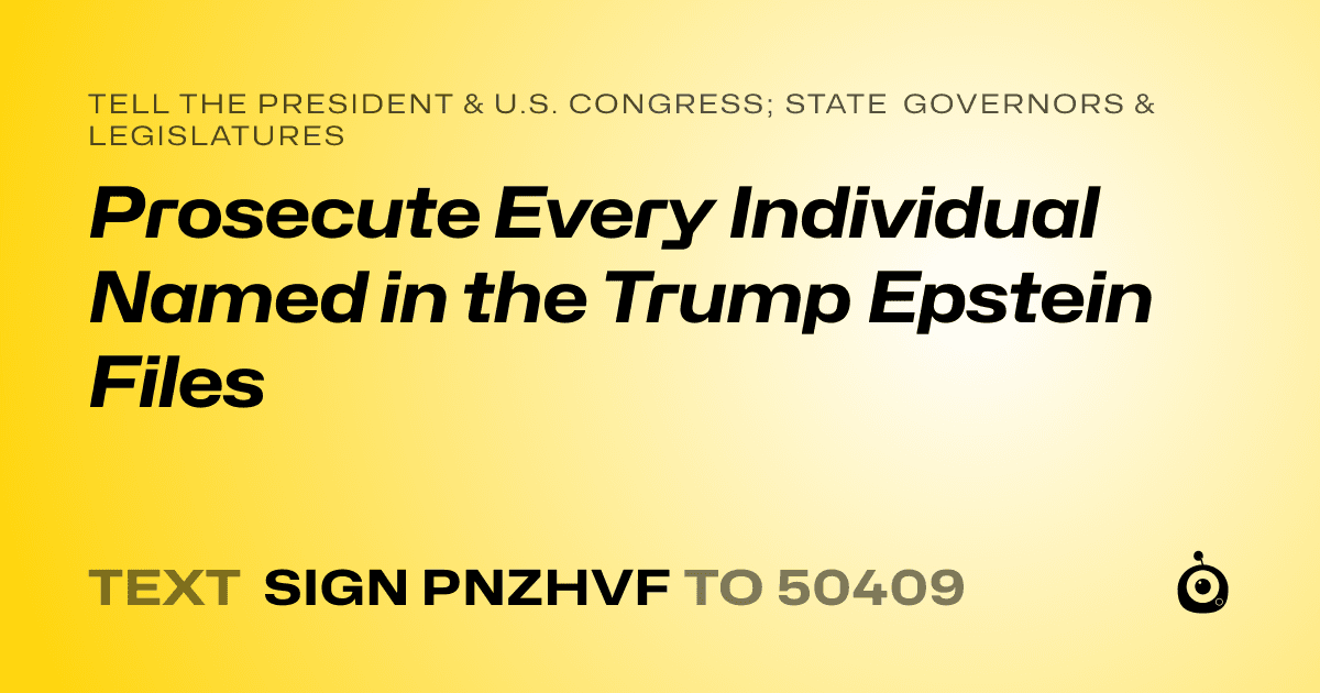 A shareable card that reads "tell the President & U.S. Congress; State Governors & Legislatures: Prosecute Every Individual Named in the Trump Epstein Files" followed by "text sign PNZHVF to 50409"