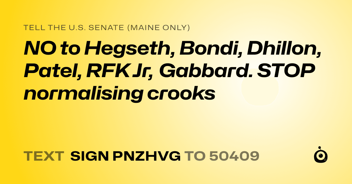 A shareable card that reads "tell the U.S. Senate (Maine only): NO to Hegseth, Bondi, Dhillon, Patel, RFK Jr, Gabbard. STOP normalising crooks" followed by "text sign PNZHVG to 50409"
