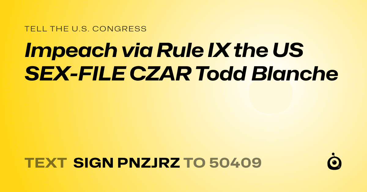 A shareable card that reads "tell the U.S. Congress: Impeach via Rule IX the US SEX-FILE CZAR Todd Blanche" followed by "text sign PNZJRZ to 50409"