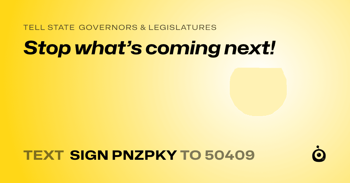 A shareable card that reads "tell State Governors & Legislatures: Stop what’s coming next!" followed by "text sign PNZPKY to 50409"