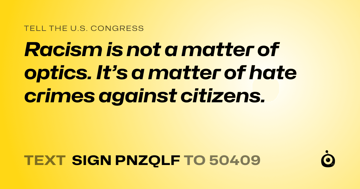 A shareable card that reads "tell the U.S. Congress: Racism is not a matter of optics. It’s a matter of hate crimes against citizens." followed by "text sign PNZQLF to 50409"