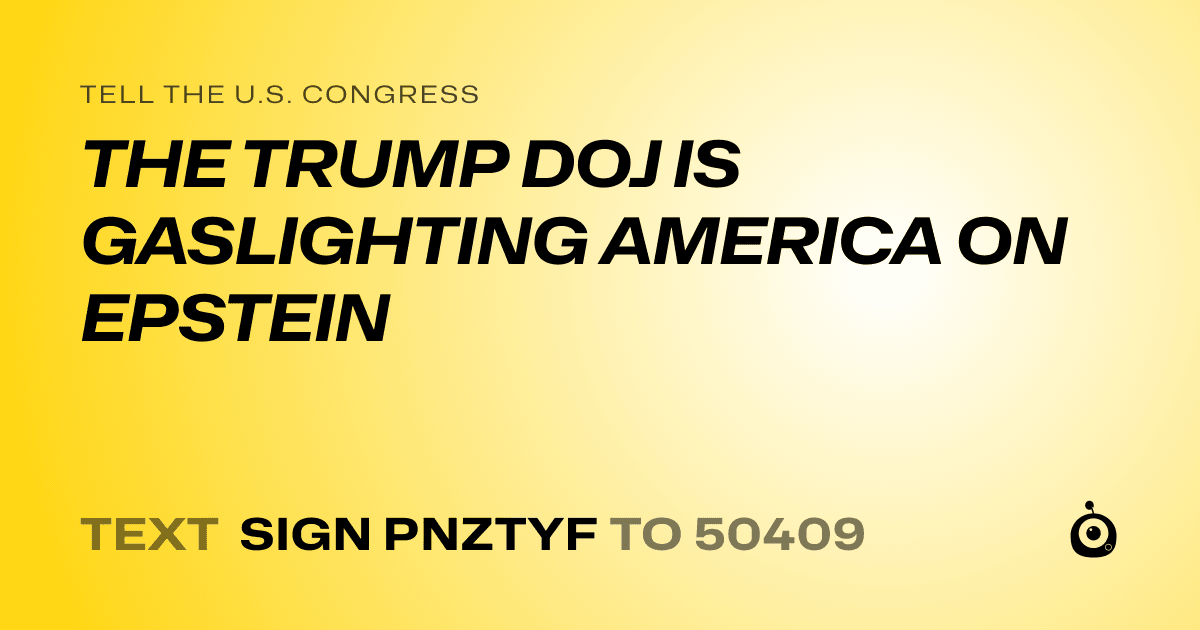 A shareable card that reads "tell the U.S. Congress: THE TRUMP DOJ IS GASLIGHTING AMERICA ON EPSTEIN" followed by "text sign PNZTYF to 50409"