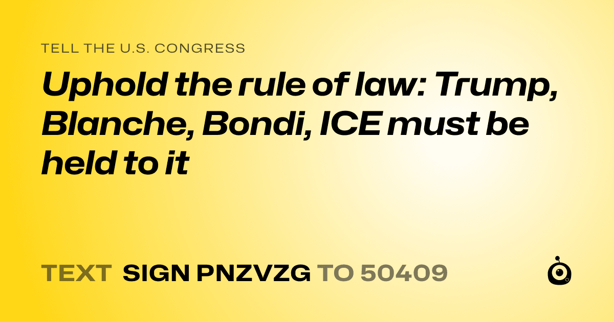 A shareable card that reads "tell the U.S. Congress: Uphold the rule of law: Trump, Blanche, Bondi, ICE must be held to it" followed by "text sign PNZVZG to 50409"