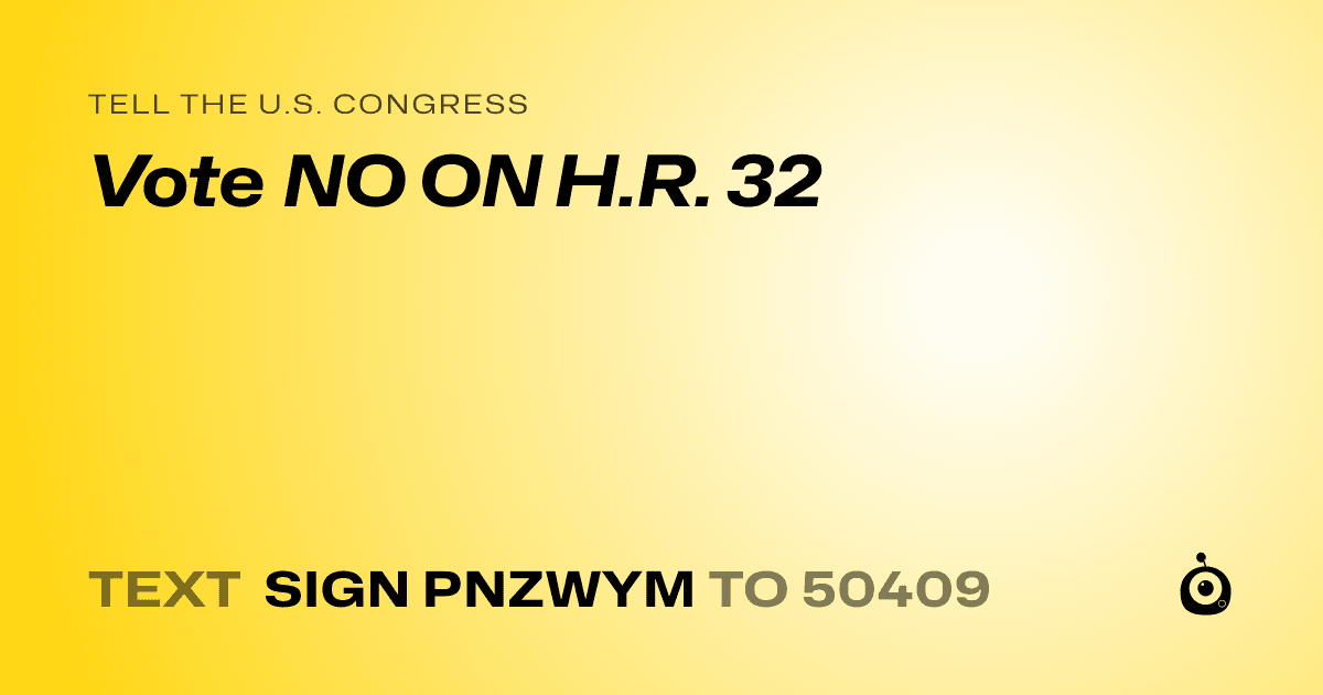 A shareable card that reads "tell the U.S. Congress: Vote NO ON H.R. 32" followed by "text sign PNZWYM to 50409"