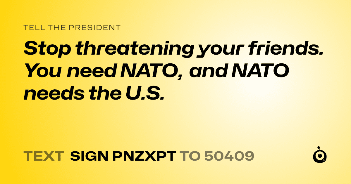 A shareable card that reads "tell the President: Stop threatening your friends. You need NATO, and NATO needs the U.S." followed by "text sign PNZXPT to 50409"