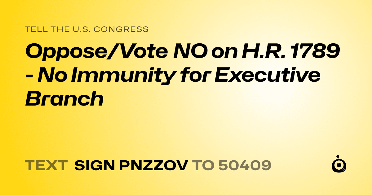 A shareable card that reads "tell the U.S. Congress: Oppose/Vote NO on H.R. 1789 - No Immunity for Executive Branch" followed by "text sign PNZZOV to 50409"