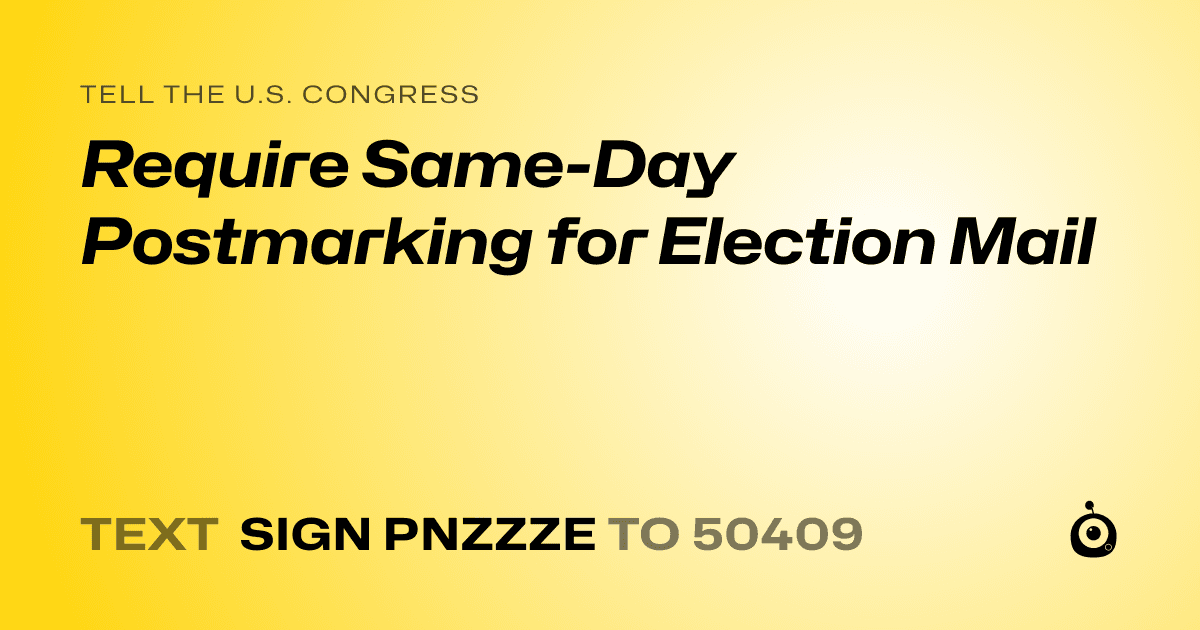 A shareable card that reads "tell the U.S. Congress: Require Same-Day Postmarking for Election Mail" followed by "text sign PNZZZE to 50409"