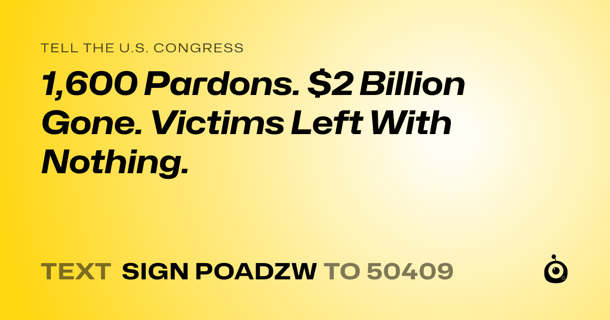 A shareable card that reads "tell the U.S. Congress: 1,600 Pardons. $2 Billion Gone. Victims Left With Nothing." followed by "text sign POADZW to 50409"
