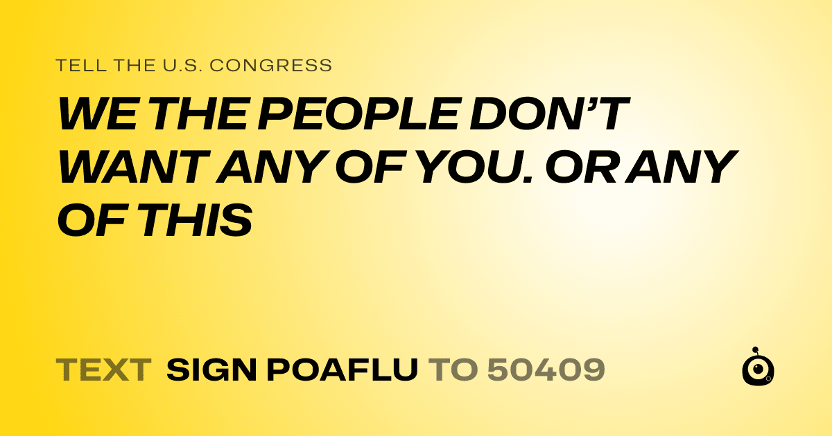 A shareable card that reads "tell the U.S. Congress: WE THE PEOPLE DON’T WANT ANY OF YOU. OR ANY OF THIS" followed by "text sign POAFLU to 50409"