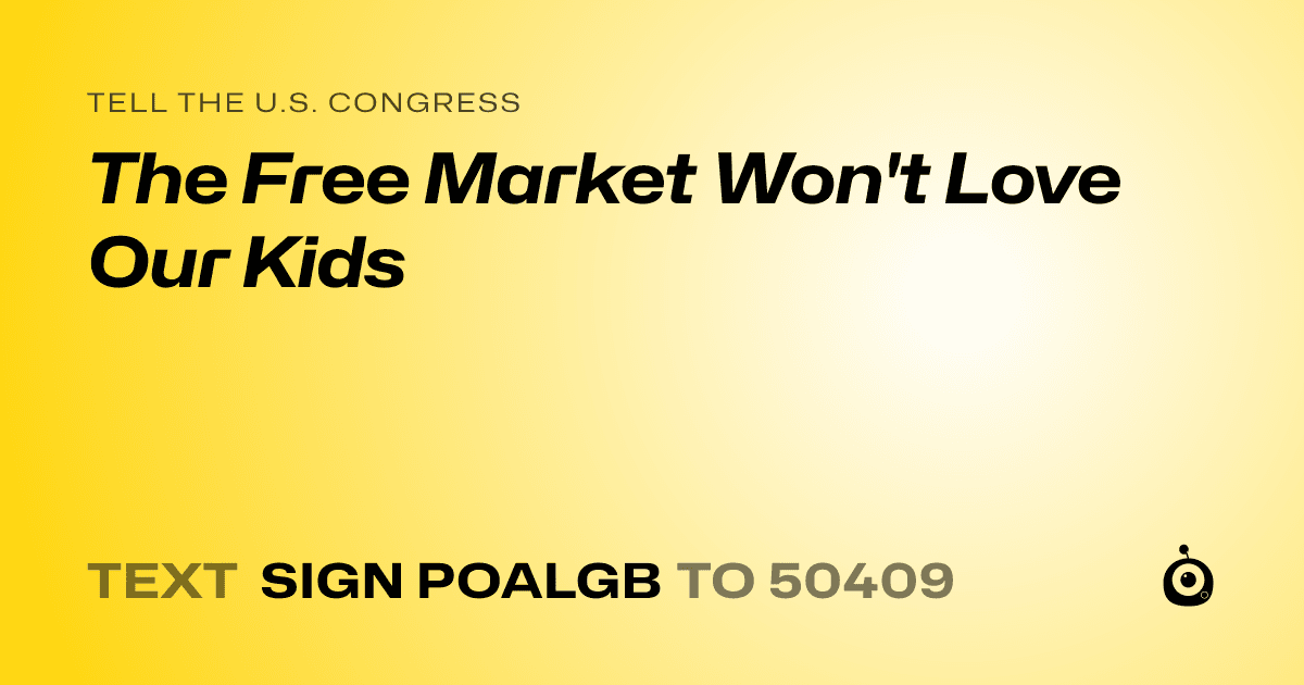 A shareable card that reads "tell the U.S. Congress: The Free Market Won't Love Our Kids" followed by "text sign POALGB to 50409"