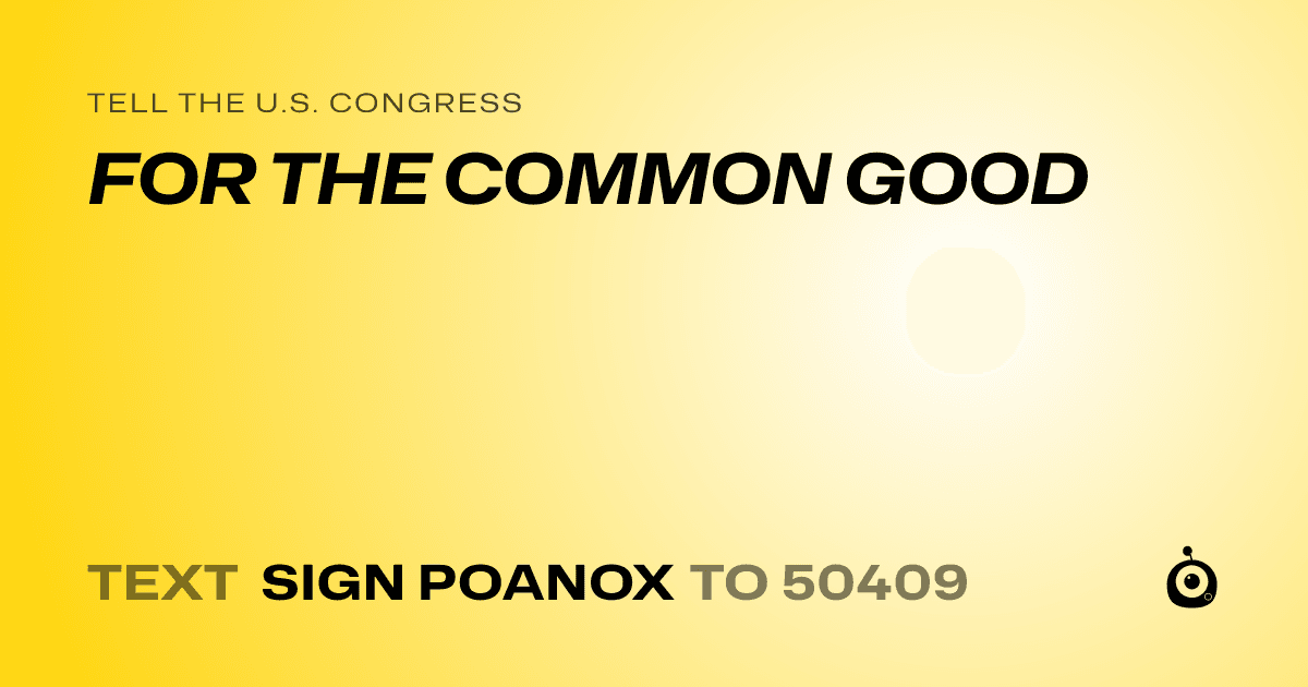 A shareable card that reads "tell the U.S. Congress: FOR THE COMMON GOOD" followed by "text sign POANOX to 50409"