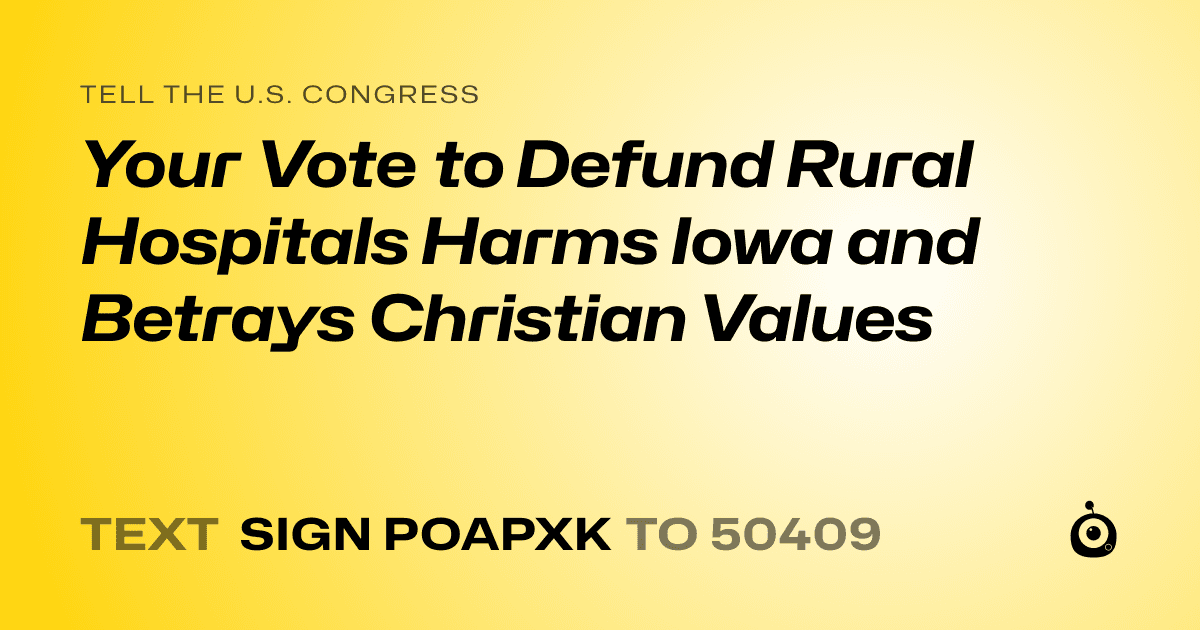 A shareable card that reads "tell the U.S. Congress: Your Vote to Defund Rural Hospitals Harms Iowa and Betrays Christian Values" followed by "text sign POAPXK to 50409"