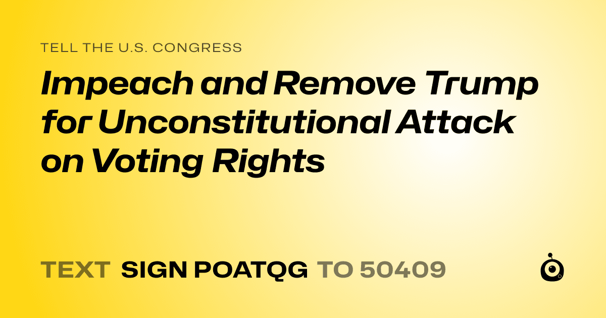 A shareable card that reads "tell the U.S. Congress: Impeach and Remove Trump for Unconstitutional Attack on Voting Rights" followed by "text sign POATQG to 50409"